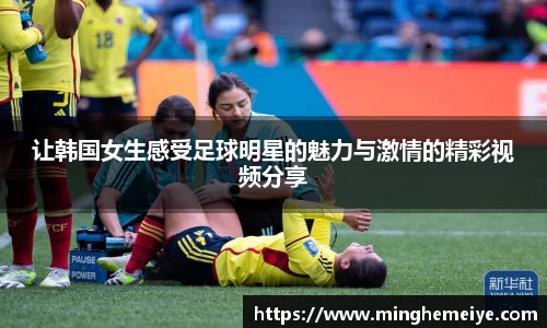 让韩国女生感受足球明星的魅力与激情的精彩视频分享
